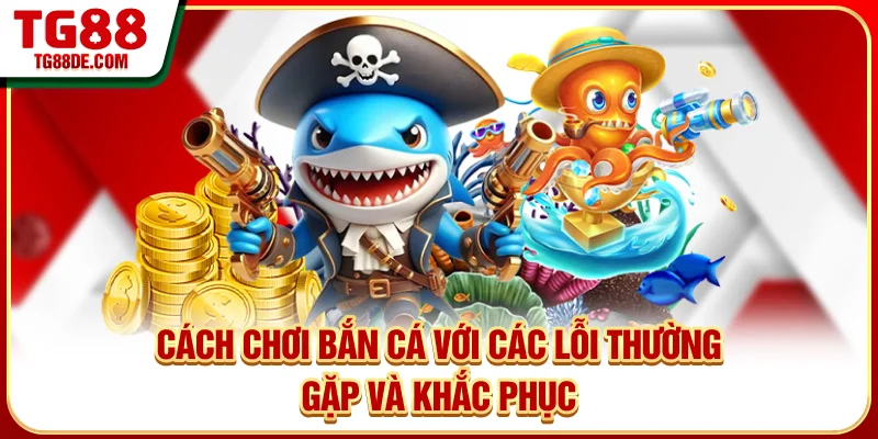 Cách chơi bắn cá với các lỗi thường gặp và khắc phục