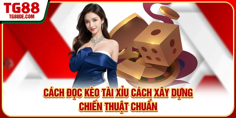 Cách Đọc Kèo Tài Xỉu - Cách Xây Dựng Chiến Thuật Chuẩn