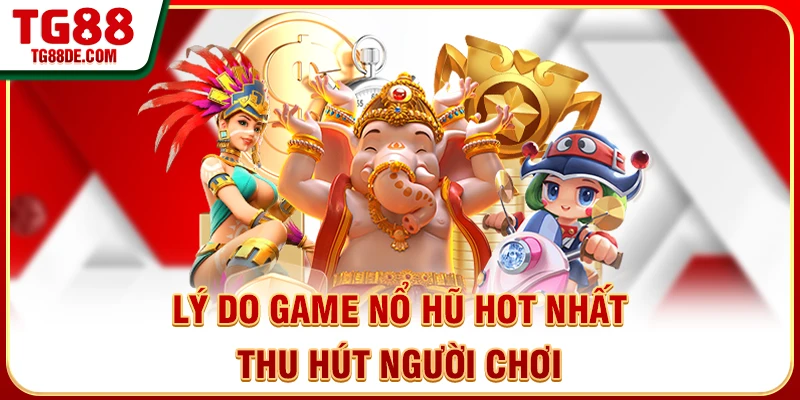 Lý do game nổ hũ hot nhất thu hút người chơi